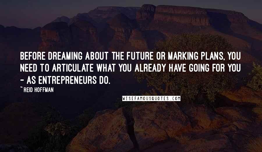 Reid Hoffman Quotes: Before dreaming about the future or marking plans, you need to articulate what you already have going for you - as entrepreneurs do.