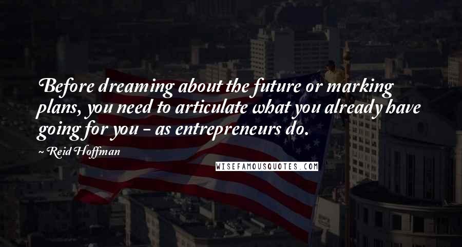 Reid Hoffman Quotes: Before dreaming about the future or marking plans, you need to articulate what you already have going for you - as entrepreneurs do.