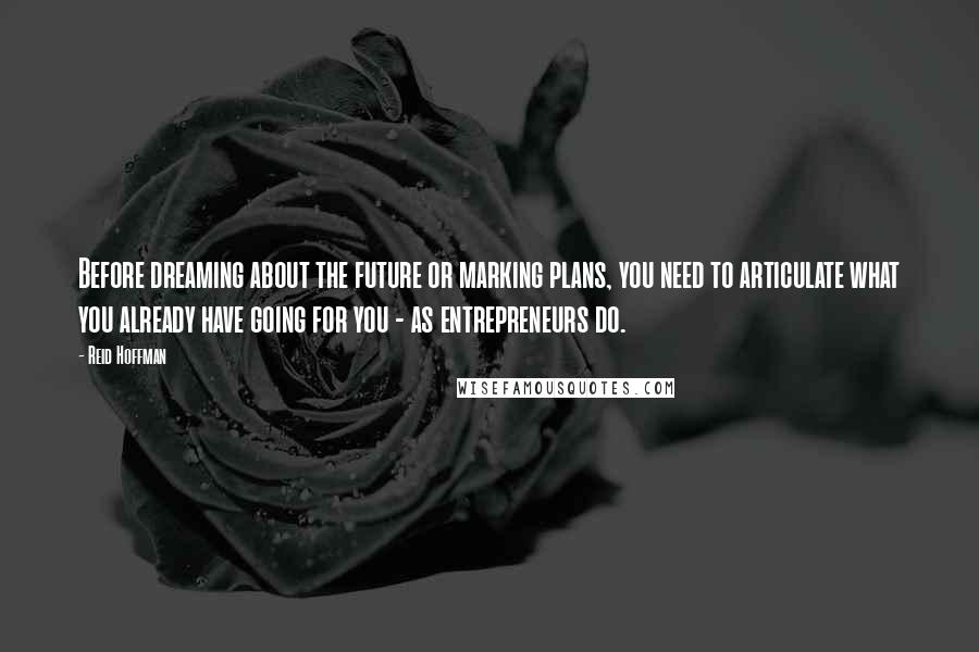 Reid Hoffman Quotes: Before dreaming about the future or marking plans, you need to articulate what you already have going for you - as entrepreneurs do.