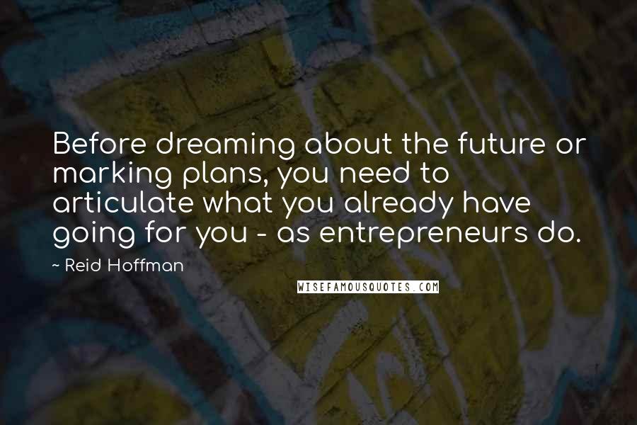 Reid Hoffman Quotes: Before dreaming about the future or marking plans, you need to articulate what you already have going for you - as entrepreneurs do.