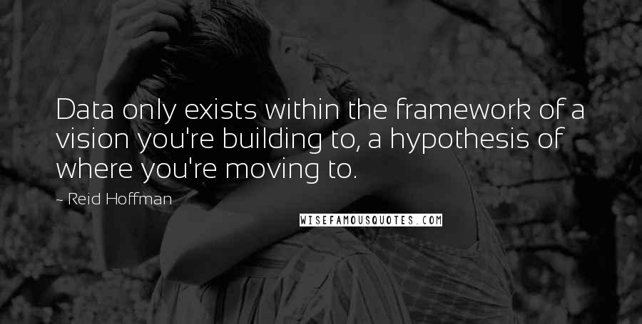 Reid Hoffman Quotes: Data only exists within the framework of a vision you're building to, a hypothesis of where you're moving to.