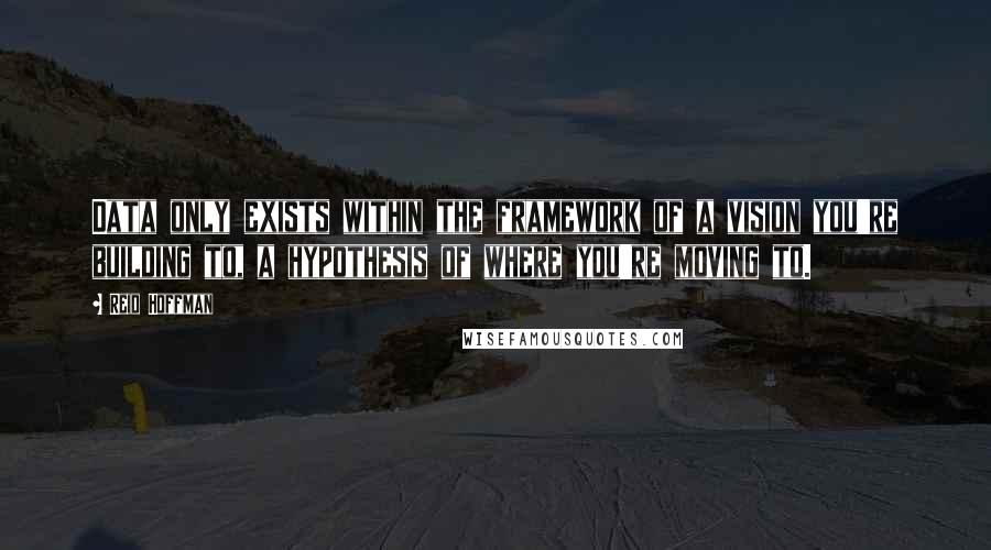 Reid Hoffman Quotes: Data only exists within the framework of a vision you're building to, a hypothesis of where you're moving to.