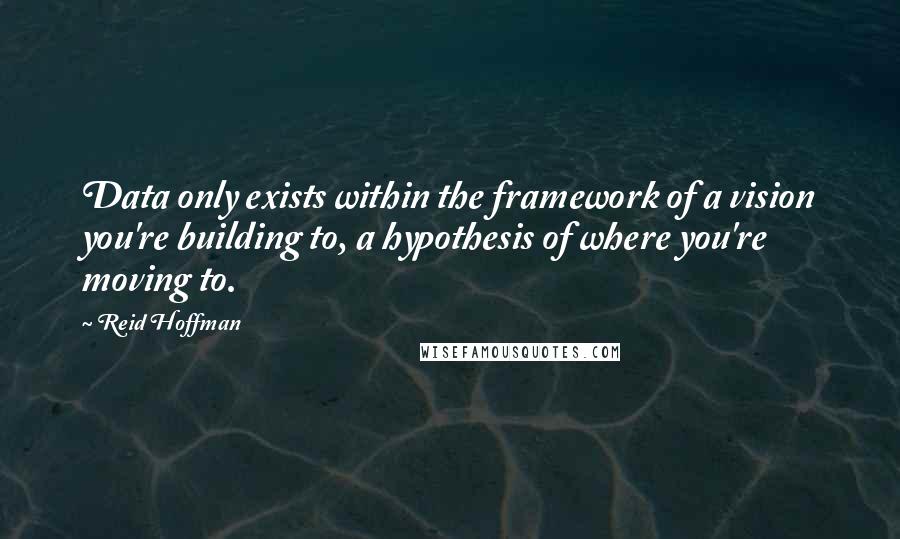 Reid Hoffman Quotes: Data only exists within the framework of a vision you're building to, a hypothesis of where you're moving to.