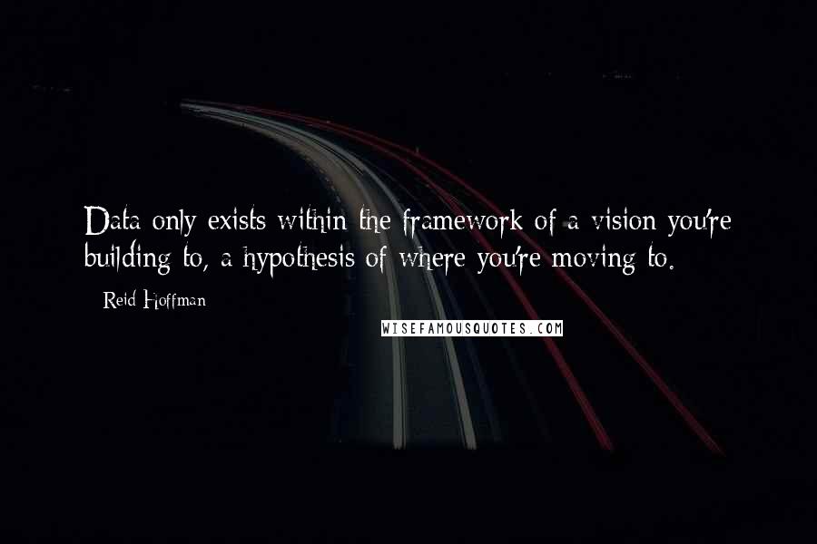 Reid Hoffman Quotes: Data only exists within the framework of a vision you're building to, a hypothesis of where you're moving to.