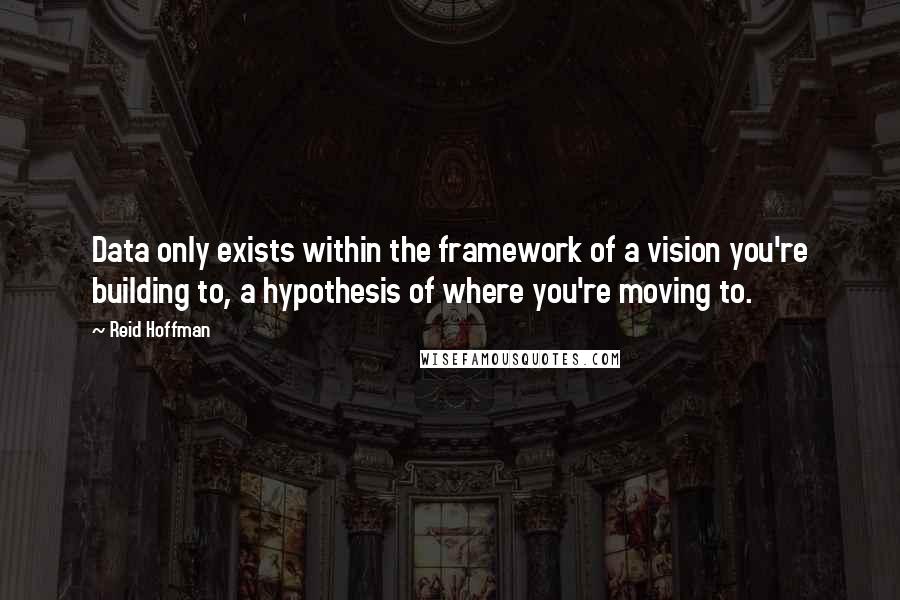 Reid Hoffman Quotes: Data only exists within the framework of a vision you're building to, a hypothesis of where you're moving to.