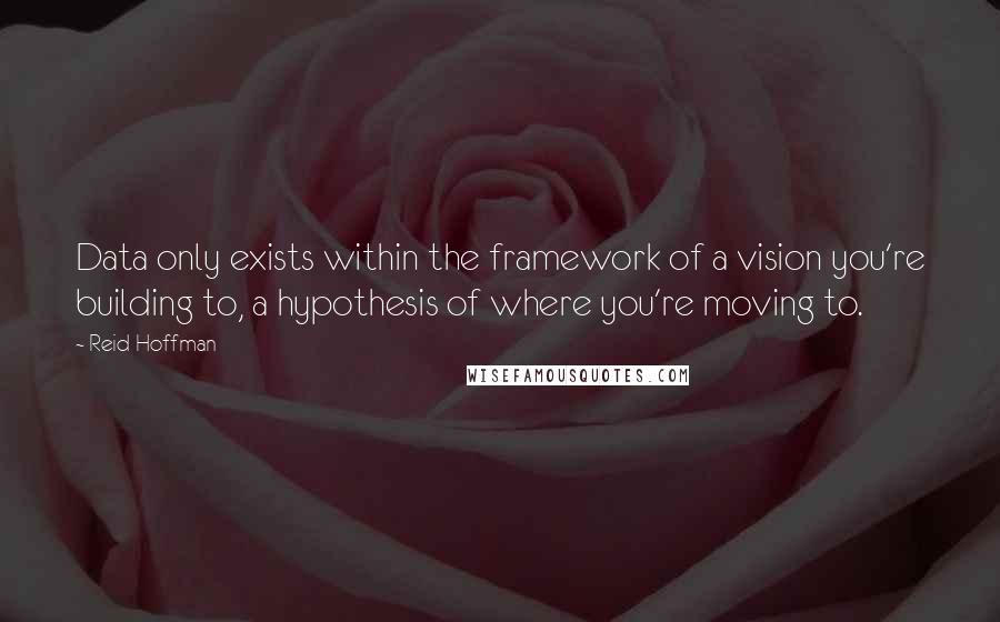 Reid Hoffman Quotes: Data only exists within the framework of a vision you're building to, a hypothesis of where you're moving to.