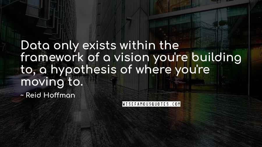 Reid Hoffman Quotes: Data only exists within the framework of a vision you're building to, a hypothesis of where you're moving to.