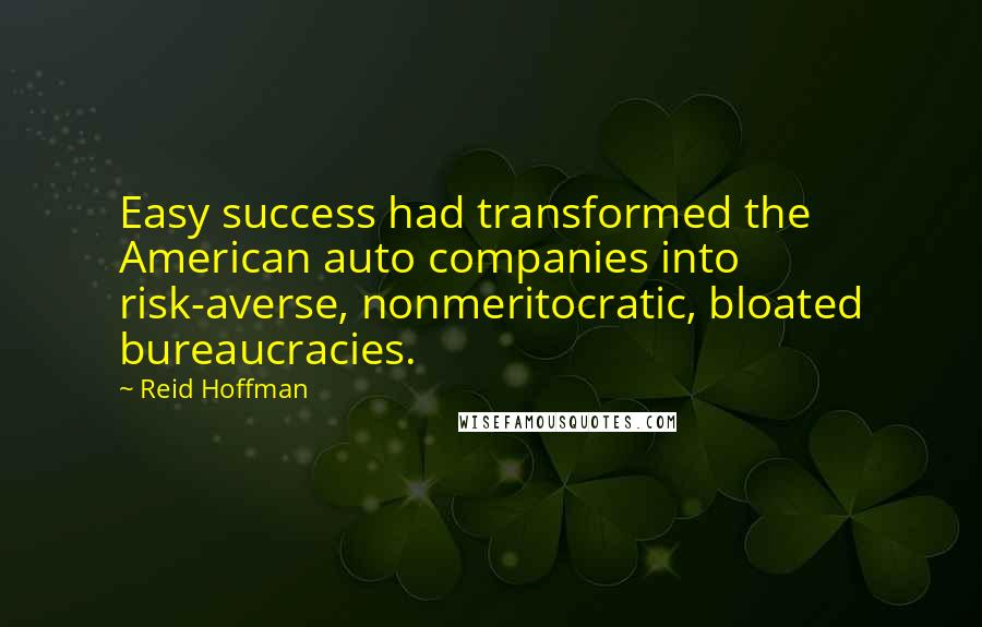 Reid Hoffman Quotes: Easy success had transformed the American auto companies into risk-averse, nonmeritocratic, bloated bureaucracies.