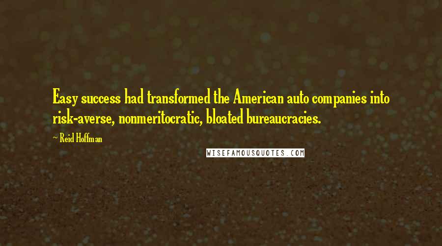 Reid Hoffman Quotes: Easy success had transformed the American auto companies into risk-averse, nonmeritocratic, bloated bureaucracies.