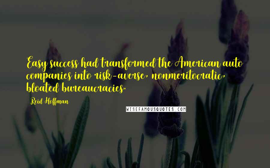 Reid Hoffman Quotes: Easy success had transformed the American auto companies into risk-averse, nonmeritocratic, bloated bureaucracies.