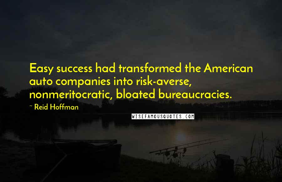 Reid Hoffman Quotes: Easy success had transformed the American auto companies into risk-averse, nonmeritocratic, bloated bureaucracies.