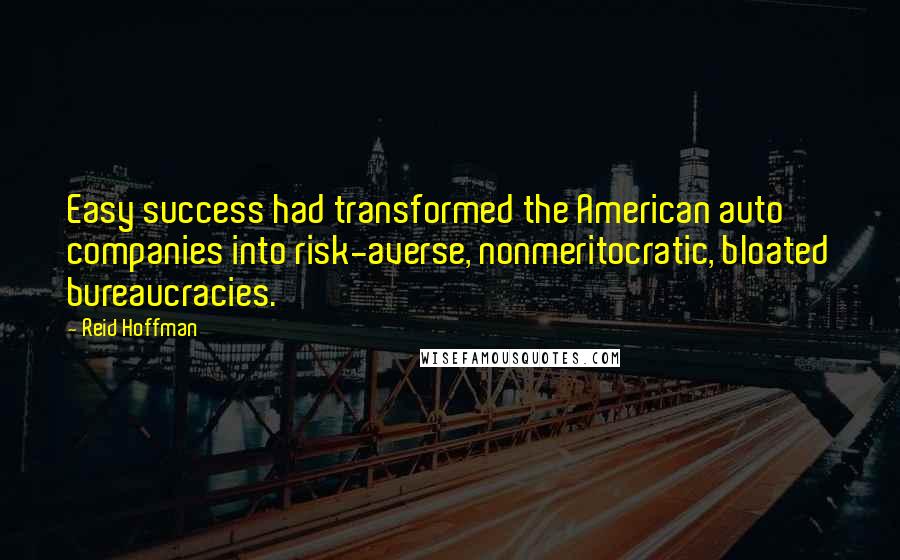 Reid Hoffman Quotes: Easy success had transformed the American auto companies into risk-averse, nonmeritocratic, bloated bureaucracies.