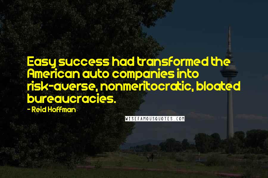 Reid Hoffman Quotes: Easy success had transformed the American auto companies into risk-averse, nonmeritocratic, bloated bureaucracies.