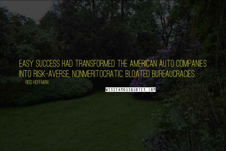 Reid Hoffman Quotes: Easy success had transformed the American auto companies into risk-averse, nonmeritocratic, bloated bureaucracies.