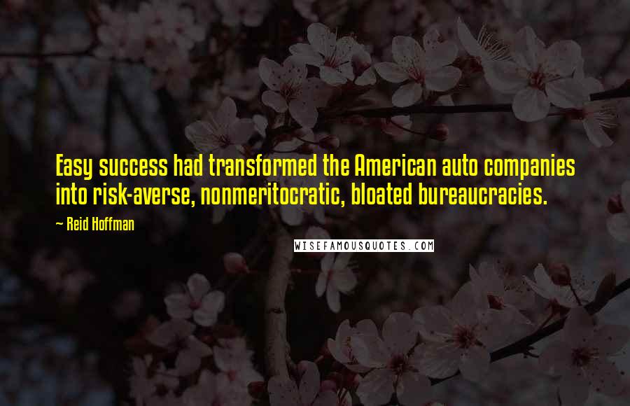 Reid Hoffman Quotes: Easy success had transformed the American auto companies into risk-averse, nonmeritocratic, bloated bureaucracies.
