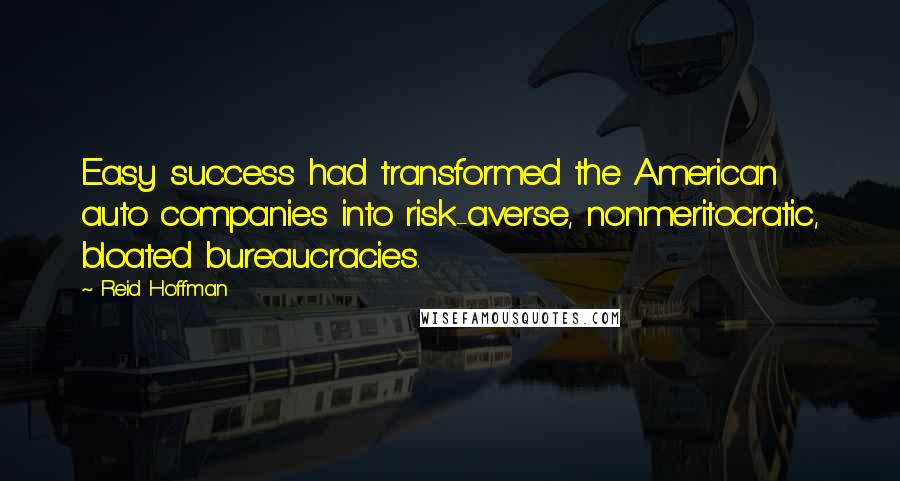 Reid Hoffman Quotes: Easy success had transformed the American auto companies into risk-averse, nonmeritocratic, bloated bureaucracies.