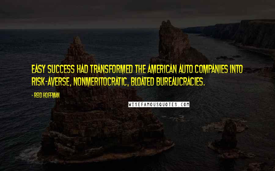 Reid Hoffman Quotes: Easy success had transformed the American auto companies into risk-averse, nonmeritocratic, bloated bureaucracies.