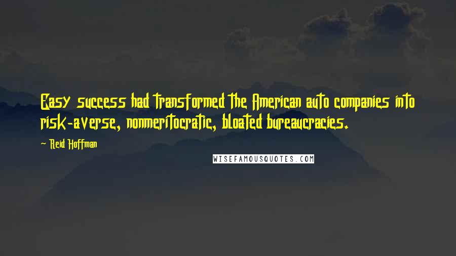 Reid Hoffman Quotes: Easy success had transformed the American auto companies into risk-averse, nonmeritocratic, bloated bureaucracies.