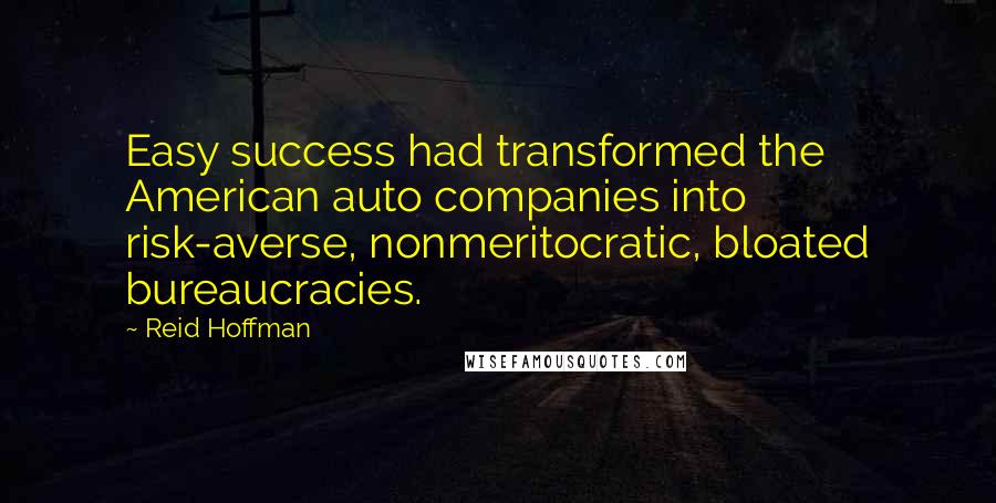 Reid Hoffman Quotes: Easy success had transformed the American auto companies into risk-averse, nonmeritocratic, bloated bureaucracies.