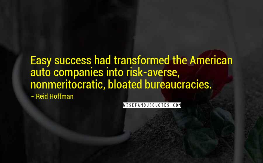 Reid Hoffman Quotes: Easy success had transformed the American auto companies into risk-averse, nonmeritocratic, bloated bureaucracies.