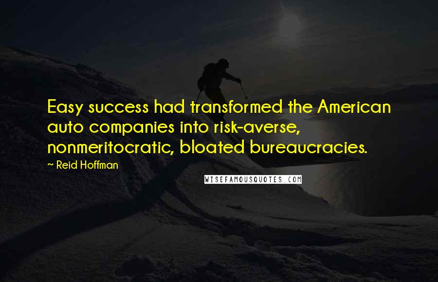 Reid Hoffman Quotes: Easy success had transformed the American auto companies into risk-averse, nonmeritocratic, bloated bureaucracies.