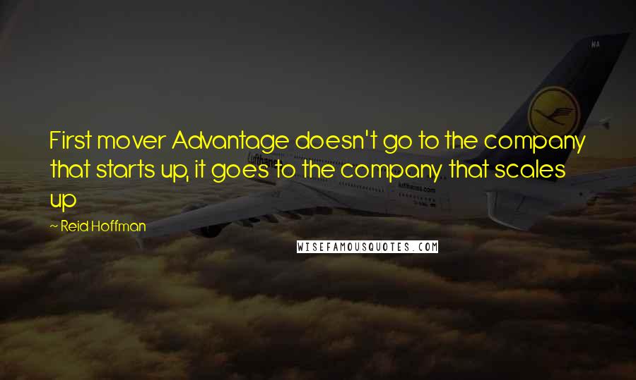 Reid Hoffman Quotes: First mover Advantage doesn't go to the company that starts up, it goes to the company that scales up