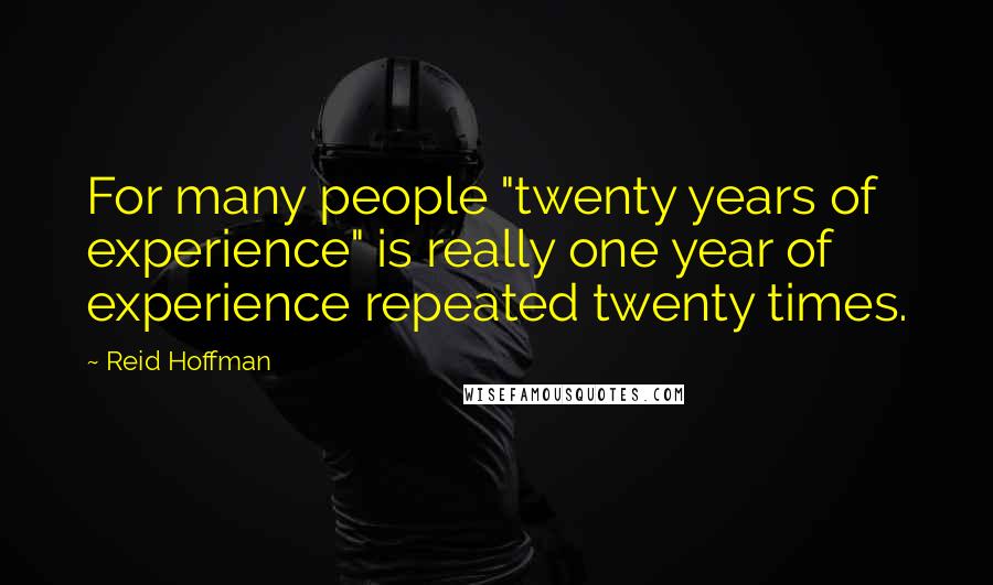 Reid Hoffman Quotes: For many people "twenty years of experience" is really one year of experience repeated twenty times.