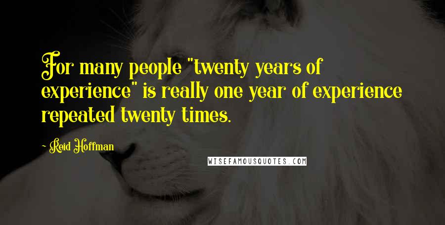 Reid Hoffman Quotes: For many people "twenty years of experience" is really one year of experience repeated twenty times.