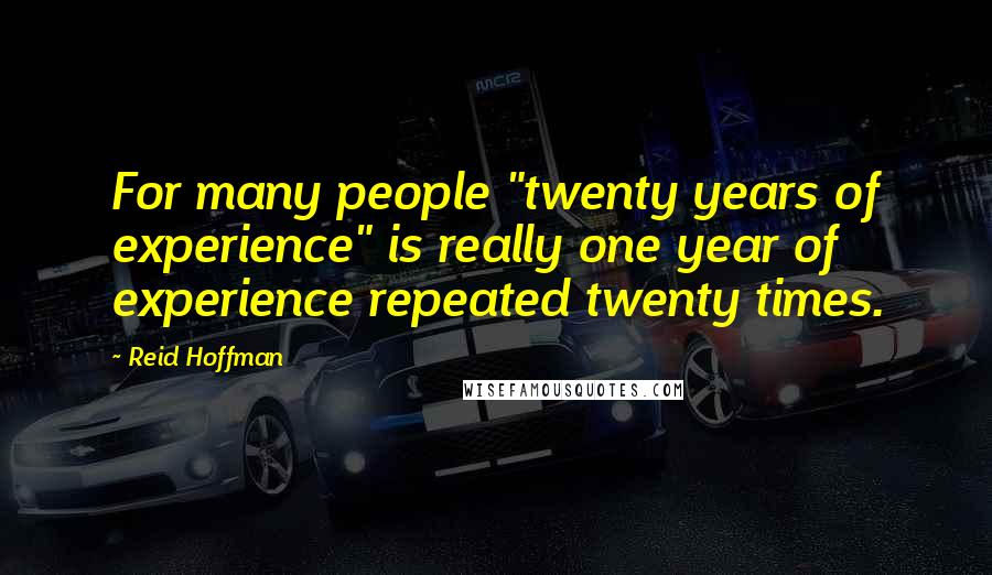 Reid Hoffman Quotes: For many people "twenty years of experience" is really one year of experience repeated twenty times.