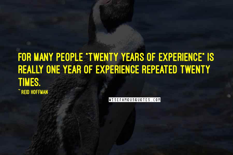 Reid Hoffman Quotes: For many people "twenty years of experience" is really one year of experience repeated twenty times.