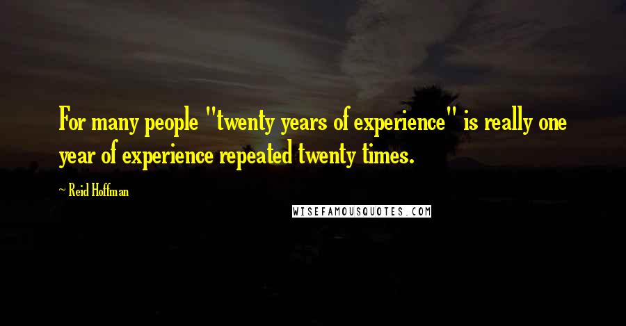 Reid Hoffman Quotes: For many people "twenty years of experience" is really one year of experience repeated twenty times.