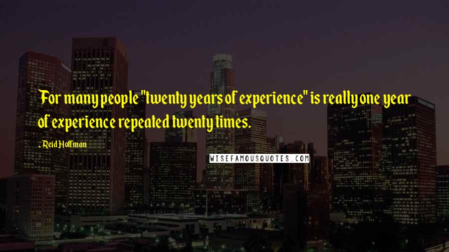 Reid Hoffman Quotes: For many people "twenty years of experience" is really one year of experience repeated twenty times.