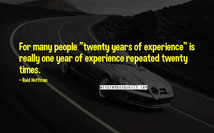 Reid Hoffman Quotes: For many people "twenty years of experience" is really one year of experience repeated twenty times.