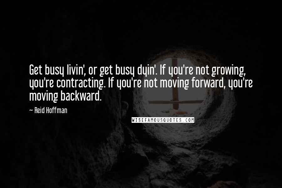 Reid Hoffman Quotes: Get busy livin', or get busy dyin'. If you're not growing, you're contracting. If you're not moving forward, you're moving backward.