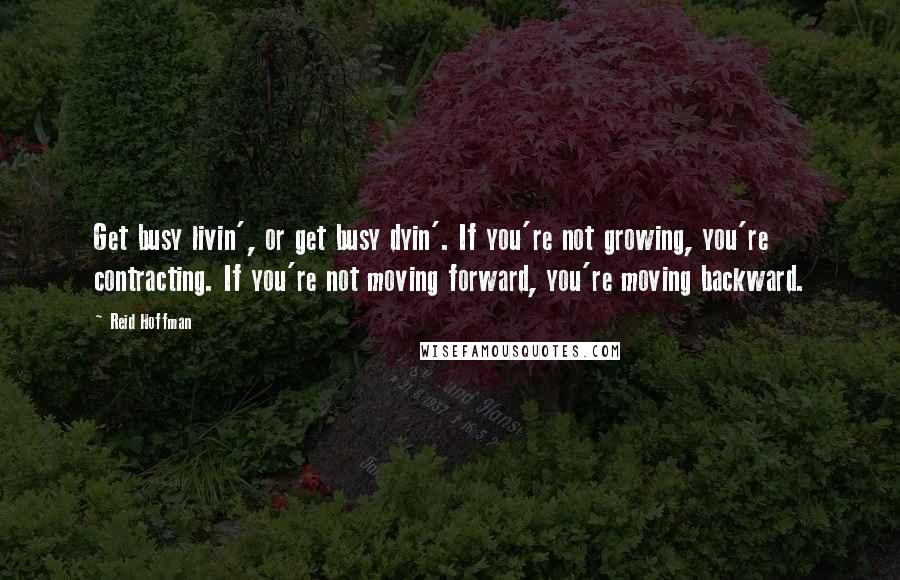 Reid Hoffman Quotes: Get busy livin', or get busy dyin'. If you're not growing, you're contracting. If you're not moving forward, you're moving backward.