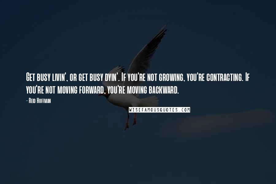 Reid Hoffman Quotes: Get busy livin', or get busy dyin'. If you're not growing, you're contracting. If you're not moving forward, you're moving backward.