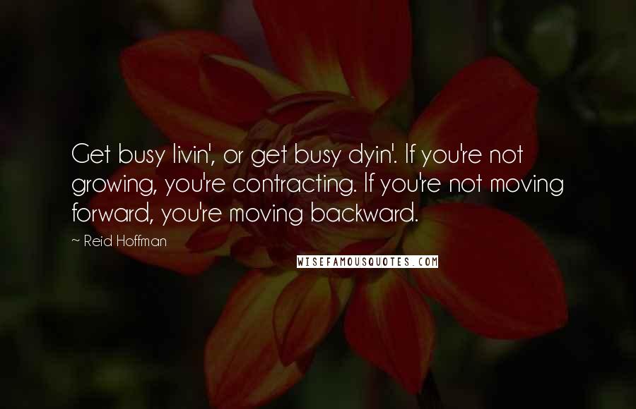 Reid Hoffman Quotes: Get busy livin', or get busy dyin'. If you're not growing, you're contracting. If you're not moving forward, you're moving backward.