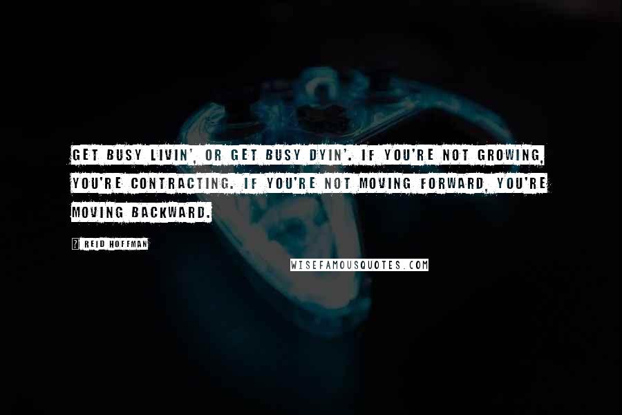 Reid Hoffman Quotes: Get busy livin', or get busy dyin'. If you're not growing, you're contracting. If you're not moving forward, you're moving backward.