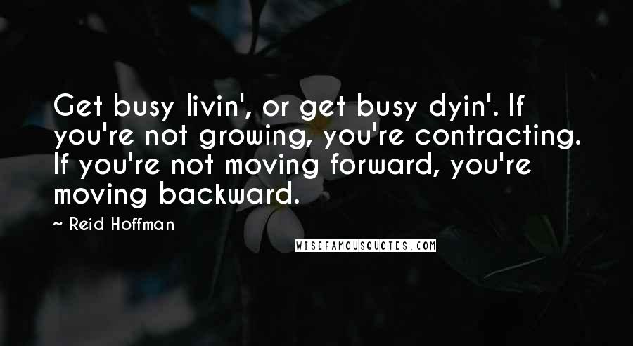 Reid Hoffman Quotes: Get busy livin', or get busy dyin'. If you're not growing, you're contracting. If you're not moving forward, you're moving backward.