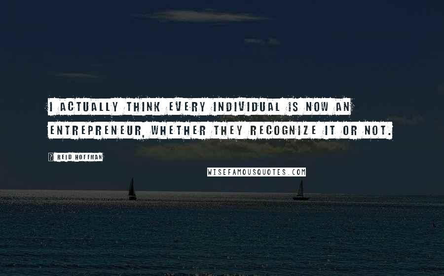 Reid Hoffman Quotes: I actually think every individual is now an entrepreneur, whether they recognize it or not.