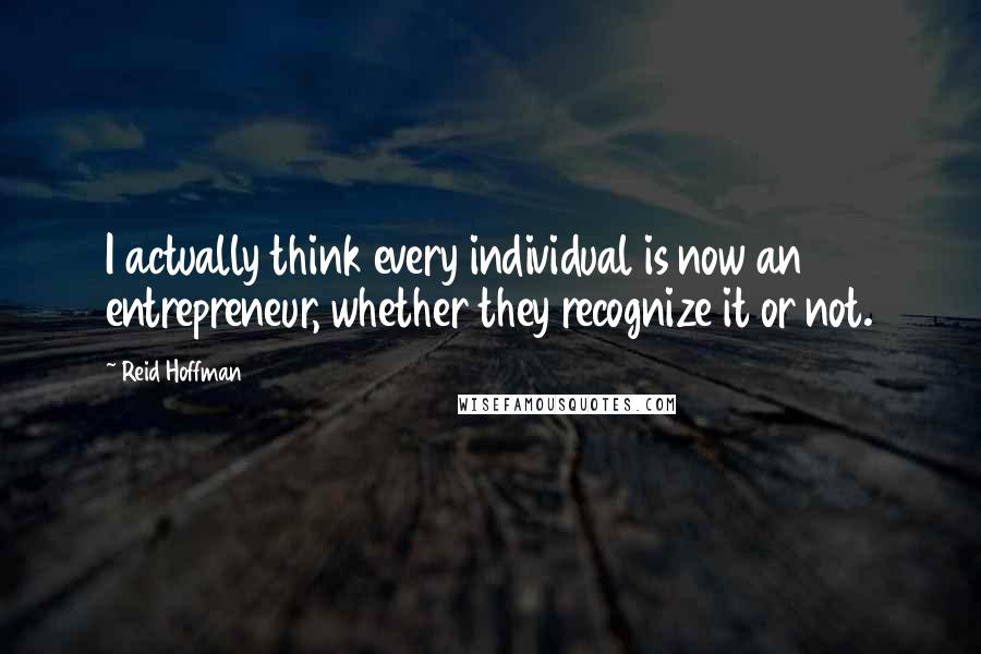 Reid Hoffman Quotes: I actually think every individual is now an entrepreneur, whether they recognize it or not.