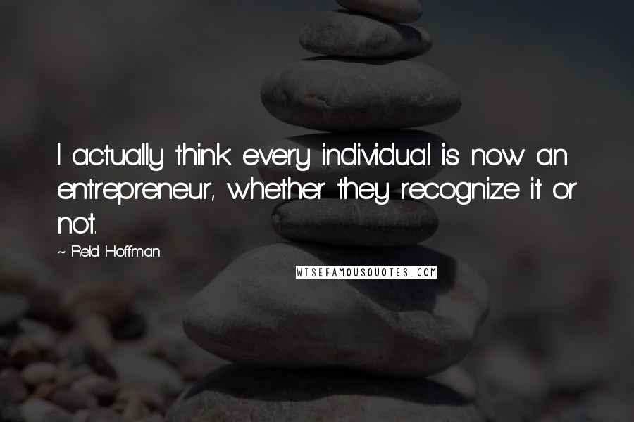 Reid Hoffman Quotes: I actually think every individual is now an entrepreneur, whether they recognize it or not.