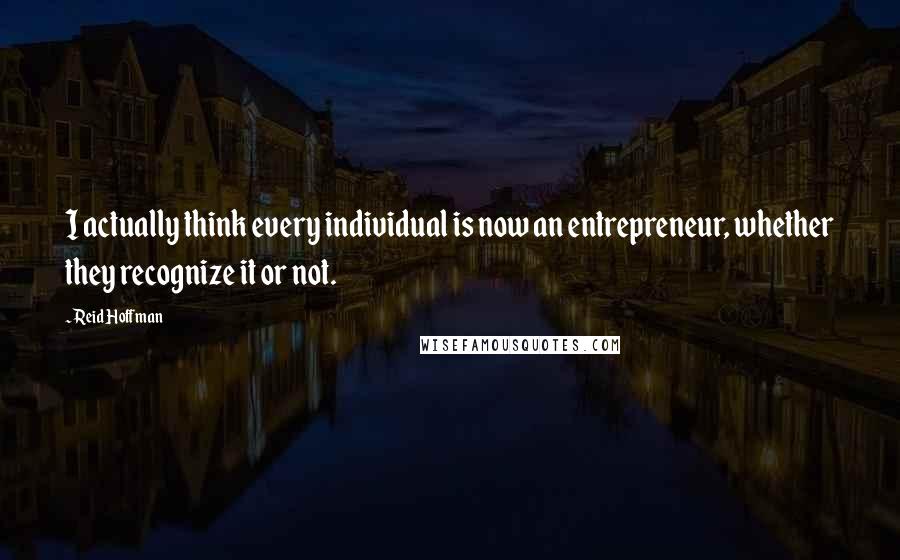 Reid Hoffman Quotes: I actually think every individual is now an entrepreneur, whether they recognize it or not.