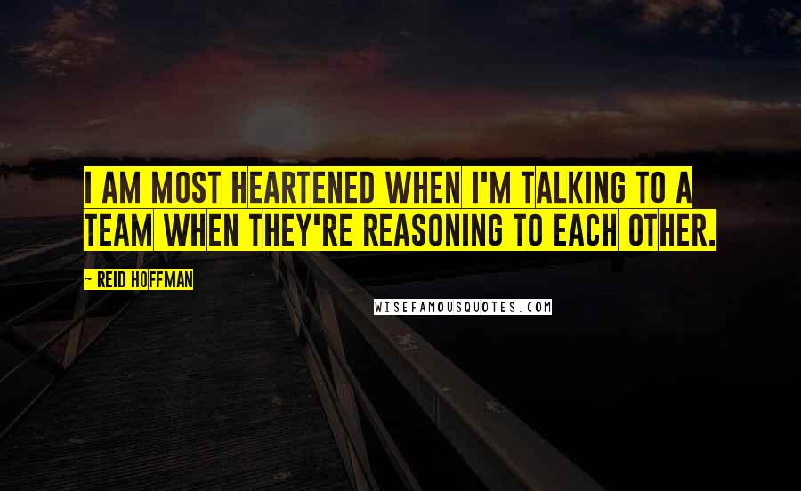 Reid Hoffman Quotes: I am most heartened when I'm talking to a team when they're reasoning to each other.