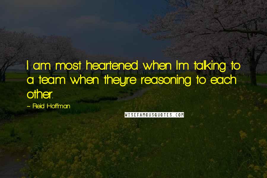 Reid Hoffman Quotes: I am most heartened when I'm talking to a team when they're reasoning to each other.