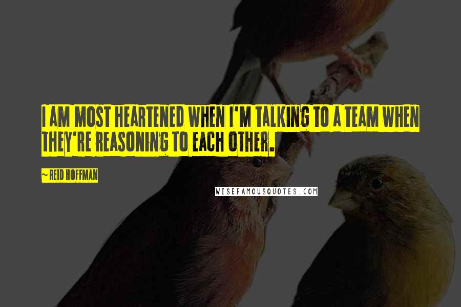 Reid Hoffman Quotes: I am most heartened when I'm talking to a team when they're reasoning to each other.