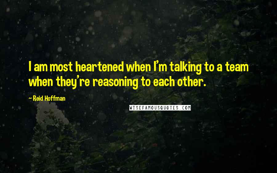 Reid Hoffman Quotes: I am most heartened when I'm talking to a team when they're reasoning to each other.