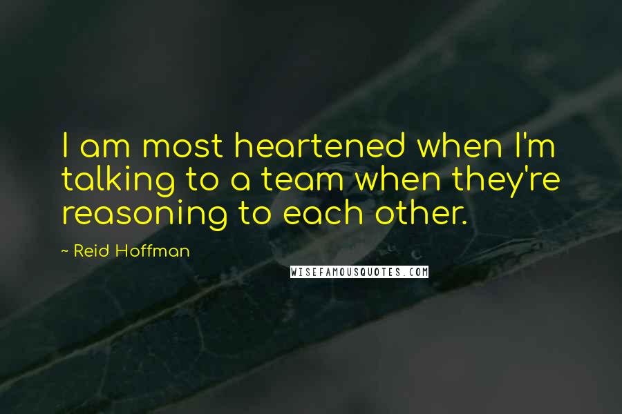 Reid Hoffman Quotes: I am most heartened when I'm talking to a team when they're reasoning to each other.