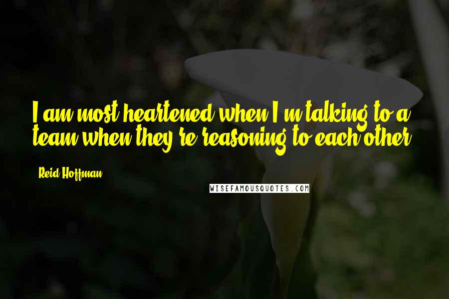 Reid Hoffman Quotes: I am most heartened when I'm talking to a team when they're reasoning to each other.