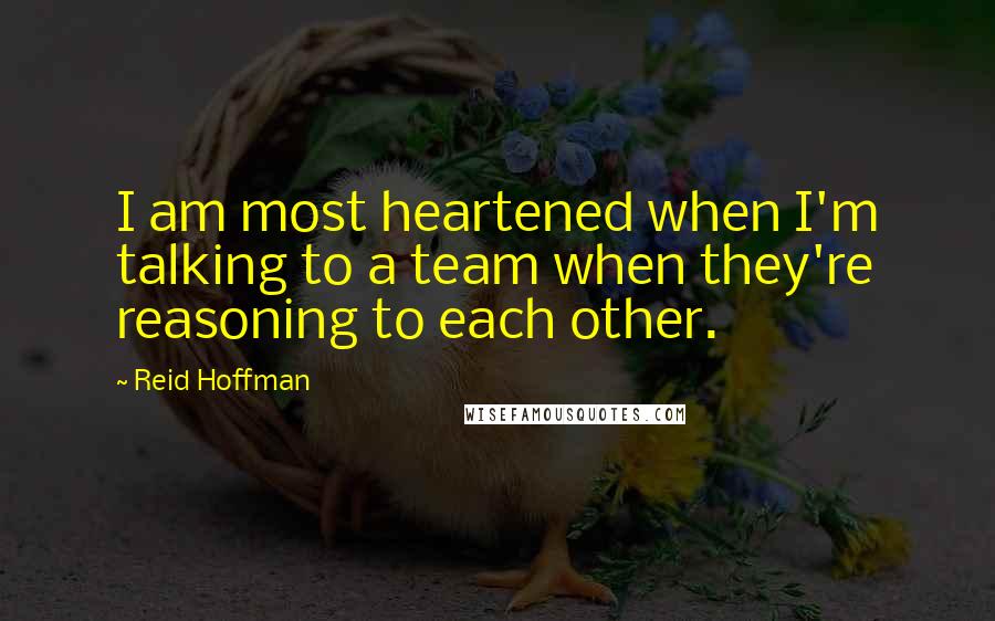 Reid Hoffman Quotes: I am most heartened when I'm talking to a team when they're reasoning to each other.